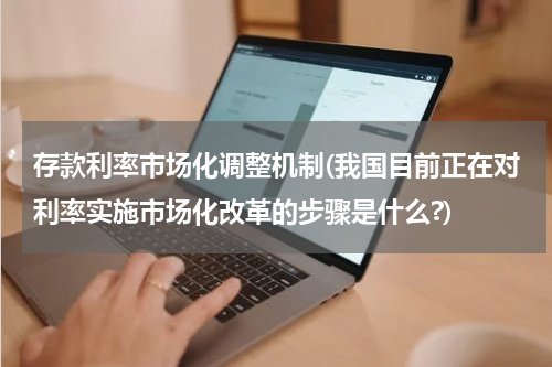 存款利率市场化调整机制(我国目前正在对利率实施市场化改革的步骤是什么?)