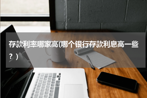 存款利率哪家高(哪个银行存款利息高一些？)