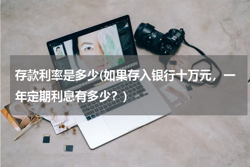 存款利率是多少(如果存入银行十万元，一年定期利息有多少？)
