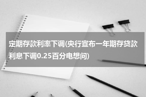 定期存款利率下调(央行宣布一年期存贷款利息下调0.25百分电想问)