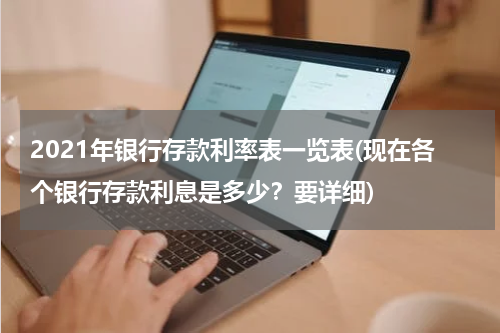 2021年银行存款利率表一览表(现在各个银行存款利息是多少？要详细)