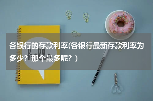 各银行的存款利率(各银行最新存款利率为多少？那个最多呢？)