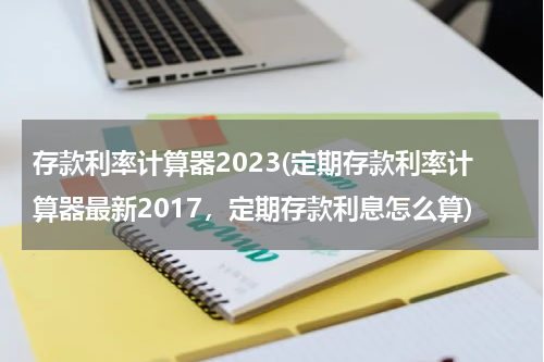 存款利率计算器2023(定期存款利率计算器最新2017，定期存款利息怎么算)