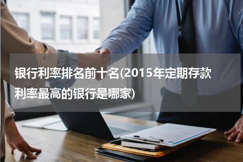 银行利率排名前十名(2015年定期存款利率最高的银行是哪家)