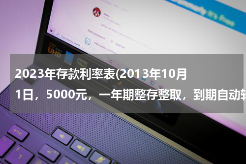 2023年存款利率表(2013年10月1日，5000元，一年期整存整取，到期自动转存，那么到2023年，一共拿到的本息和是多少？)