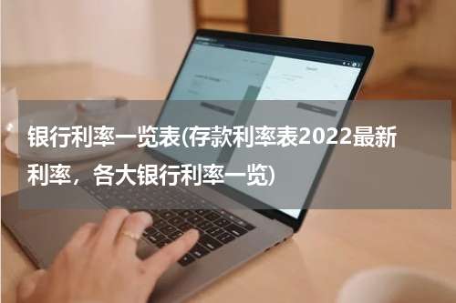 银行利率一览表(存款利率表2022最新利率，各大银行利率一览)