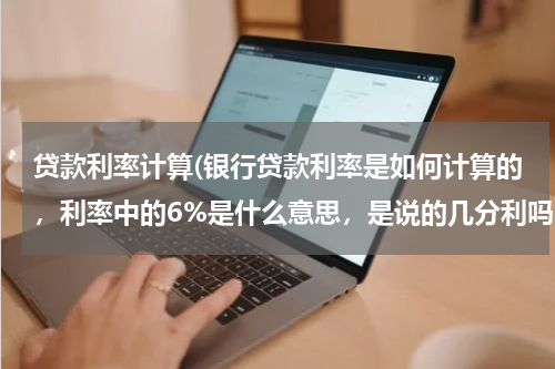 贷款利率计算(银行贷款利率是如何计算的，利率中的6%是什么意思，是说的几分利吗。)