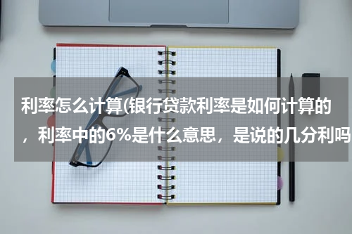 利率怎么计算(银行贷款利率是如何计算的，利率中的6%是什么意思，是说的几分利吗。)