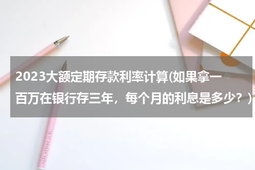 2023大额定期存款利率计算(如果拿一百万在银行存三年，每个月的利息是多少？)