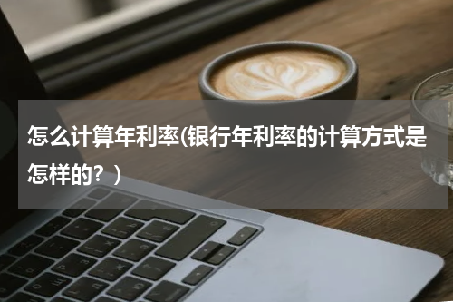 怎么计算年利率(银行年利率的计算方式是怎样的？)