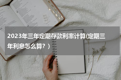 2023年三年定期存款利率计算(定期三年利息怎么算？)