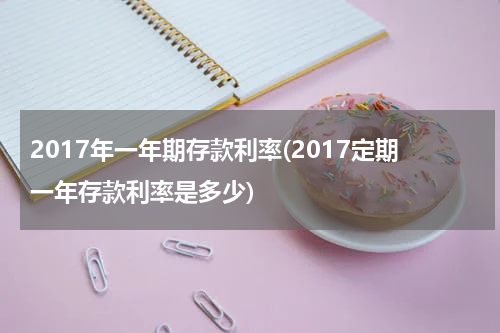 2017年一年期存款利率(2017定期一年存款利率是多少)