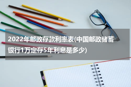 2022年邮政存款利率表(中国邮政储蓄银行1万定存5年利息是多少)