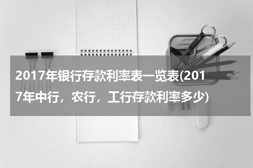 2017年银行存款利率表一览表(2017年中行，农行，工行存款利率多少)