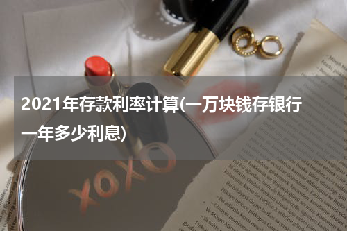 2021年存款利率计算(一万块钱存银行一年多少利息)