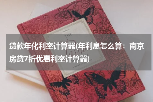 贷款年化利率计算器(年利息怎么算：南京房贷7折优惠利率计算器)