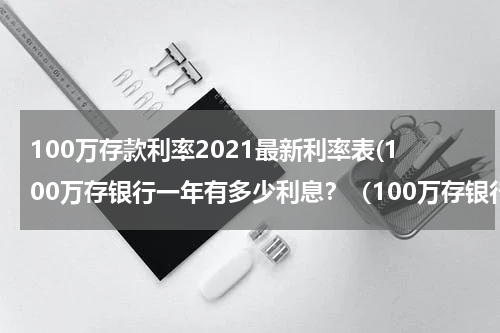 100万存款利率2021最新利率表(100万存银行一年有多少利息？（100万存银行一年多少利息收入）)