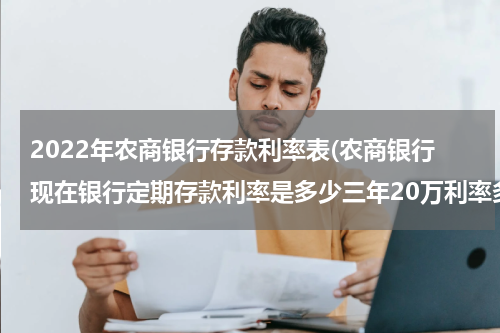 2022年农商银行存款利率表(农商银行现在银行定期存款利率是多少三年20万利率多少？)