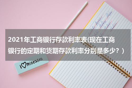 2021年工商银行存款利率表(现在工商银行的定期和货期存款利率分别是多少？)