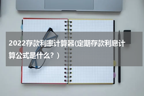 2022存款利率计算器(定期存款利息计算公式是什么？)
