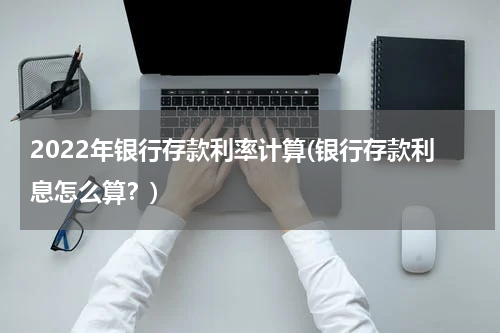 2022年银行存款利率计算(银行存款利息怎么算？)