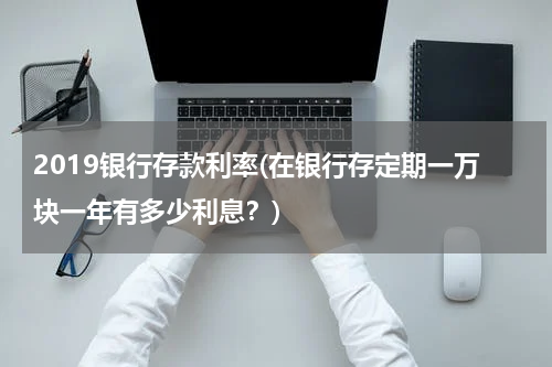 2019银行存款利率(在银行存定期一万块一年有多少利息？)