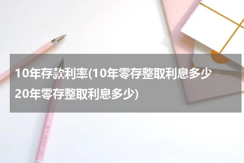 10年存款利率(10年零存整取利息多少20年零存整取利息多少)