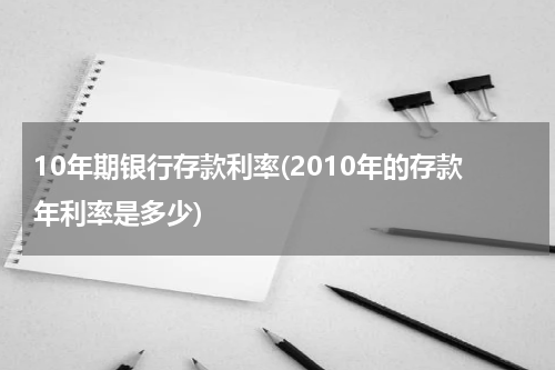 10年期银行存款利率(2010年的存款年利率是多少)