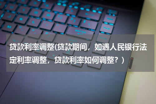 贷款利率调整(贷款期间，如遇人民银行法定利率调整，贷款利率如何调整？)