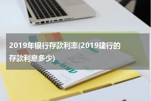 2019年银行存款利率(2019建行的存款利息多少)