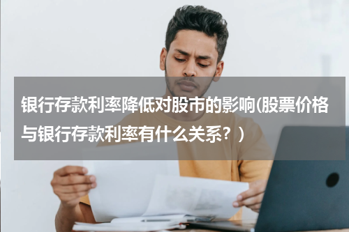 银行存款利率降低对股市的影响(股票价格与银行存款利率有什么关系？)