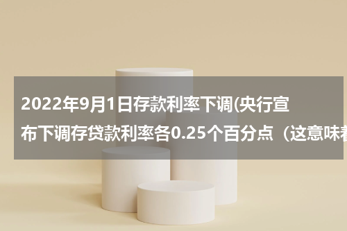 2022年9月1日存款利率下调(央行宣布下调存贷款利率各0.25个百分点（这意味着什么......）)