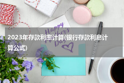 2023年存款利率计算(银行存款利息计算公式)