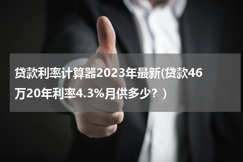 贷款利率计算器2023年最新(贷款46万20年利率4.3%月供多少？)