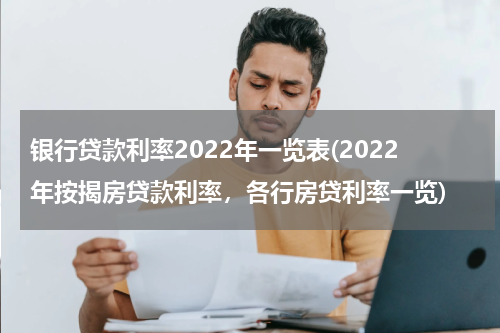 银行贷款利率2022年一览表(2022年按揭房贷款利率，各行房贷利率一览)