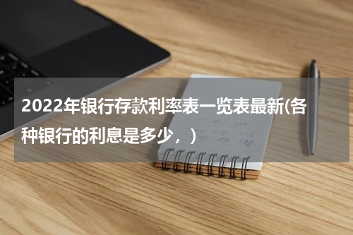 2022年银行存款利率表一览表最新(各种银行的利息是多少，)