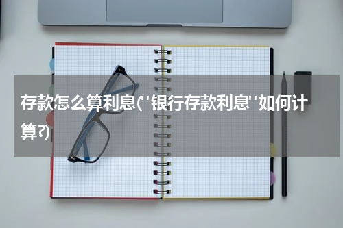存款怎么算利息("银行存款利息"如何计算?)