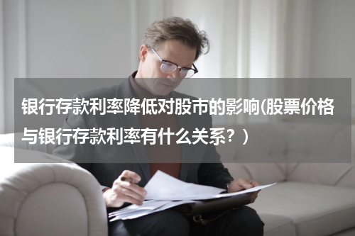 银行存款利率降低对股市的影响(股票价格与银行存款利率有什么关系？)