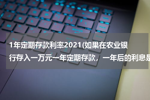 1年定期存款利率2021(如果在农业银行存入一万元一年定期存款，一年后的利息是多少呢？)
