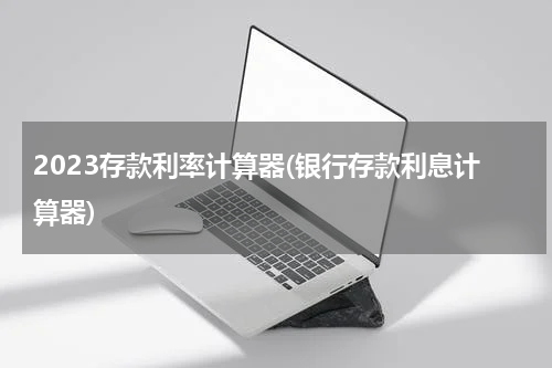 2023存款利率计算器(银行存款利息计算器)