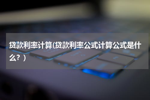 贷款利率计算(贷款利率公式计算公式是什么？)