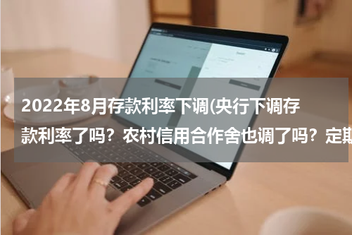 2022年8月存款利率下调(央行下调存款利率了吗？农村信用合作舍也调了吗？定期利率现在是多少？)