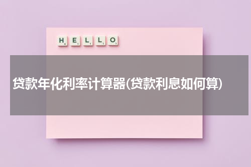 贷款年化利率计算器(贷款利息如何算)