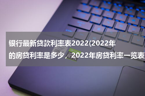 银行最新贷款利率表2022(2022年的房贷利率是多少，2022年房贷利率一览表)