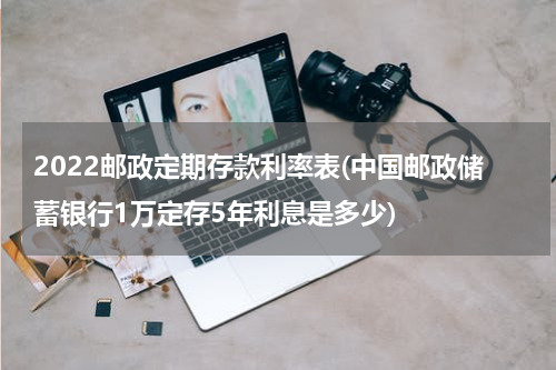 2022邮政定期存款利率表(中国邮政储蓄银行1万定存5年利息是多少)