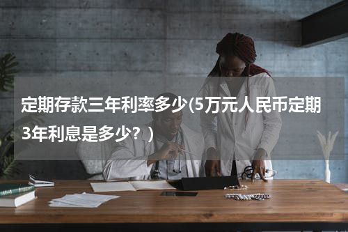 定期存款三年利率多少(5万元人民币定期3年利息是多少？)
