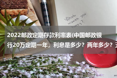 2022邮政定期存款利率表(中国邮政银行20万定期一年，利息是多少？两年多少？五年又是多少？谢谢大家！)