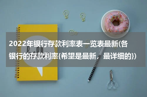2022年银行存款利率表一览表最新(各银行的存款利率{希望是最新，最详细的})