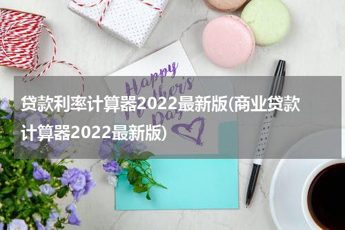 贷款利率计算器2022最新版(商业贷款计算器2022最新版)