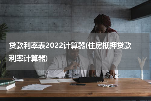 贷款利率表2022计算器(住房抵押贷款利率计算器)